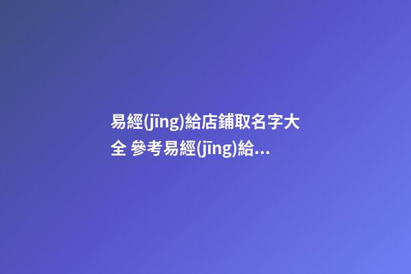 易經(jīng)給店鋪取名字大全 參考易經(jīng)給店鋪起名字-第1張-店鋪起名-玄機(jī)派